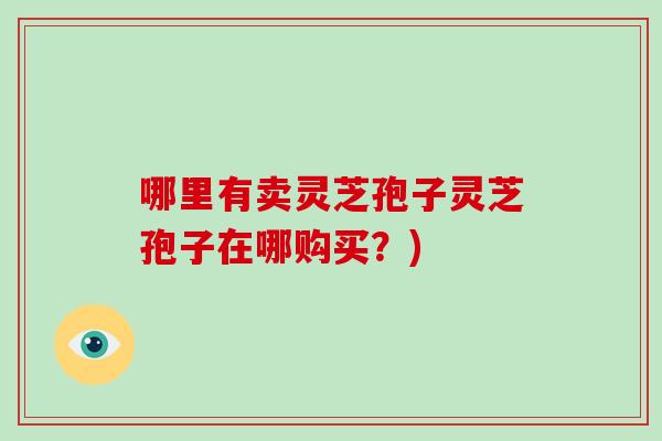 哪里有卖灵芝孢子灵芝孢子在哪购买？)