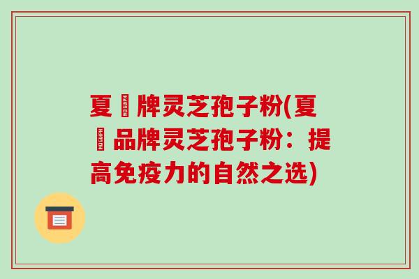 夏芃牌灵芝孢子粉(夏芃品牌灵芝孢子粉：提高免疫力的自然之选)