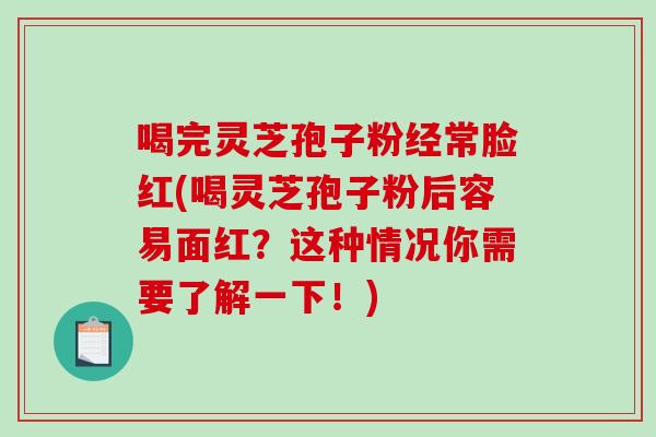 喝完灵芝孢子粉经常脸红(喝灵芝孢子粉后容易面红？这种情况你需要了解一下！)