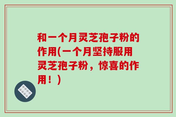 和一个月灵芝孢子粉的作用(一个月坚持服用灵芝孢子粉，惊喜的作用！)