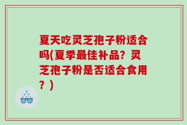 夏天吃灵芝孢子粉适合吗(夏季最佳补品？灵芝孢子粉是否适合食用？)