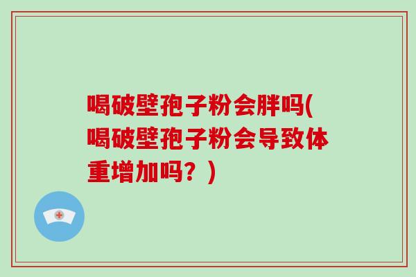 喝破壁孢子粉会胖吗(喝破壁孢子粉会导致体重增加吗？)