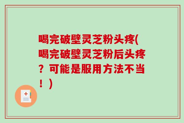 喝完破壁灵芝粉头疼(喝完破壁灵芝粉后头疼？可能是服用方法不当！)