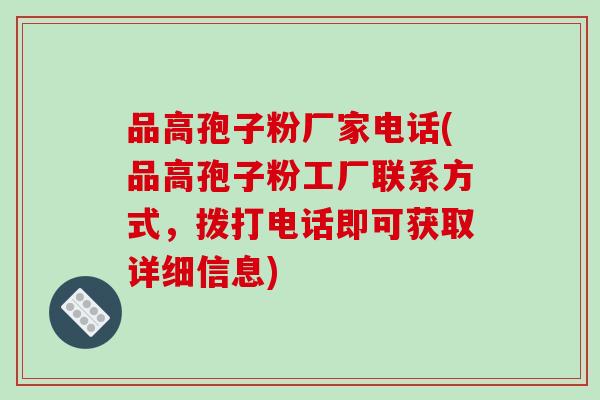 品高孢子粉厂家电话(品高孢子粉工厂联系方式，拨打电话即可获取详细信息)