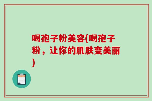 喝孢子粉美容(喝孢子粉，让你的变美丽)