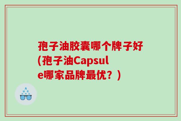 孢子油胶囊哪个牌子好(孢子油Capsule哪家品牌优？)