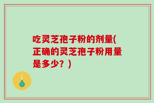 吃灵芝孢子粉的剂量(正确的灵芝孢子粉用量是多少？)