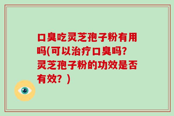口臭吃灵芝孢子粉有用吗(可以治疗口臭吗？灵芝孢子粉的功效是否有效？)