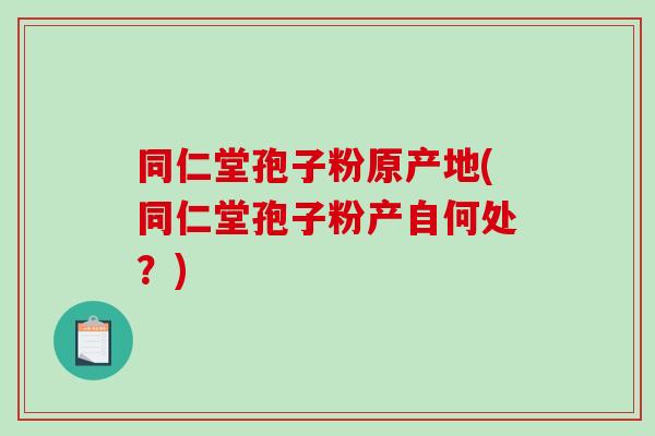 同仁堂孢子粉原产地(同仁堂孢子粉产自何处？)