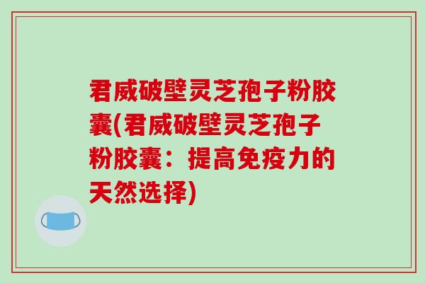 君威破壁灵芝孢子粉胶囊(君威破壁灵芝孢子粉胶囊：提高免疫力的天然选择)
