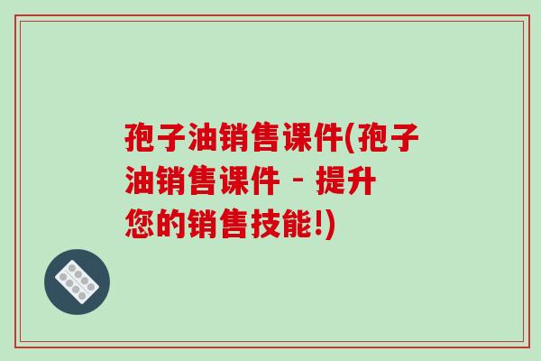 孢子油销售课件(孢子油销售课件 - 提升您的销售技能!)