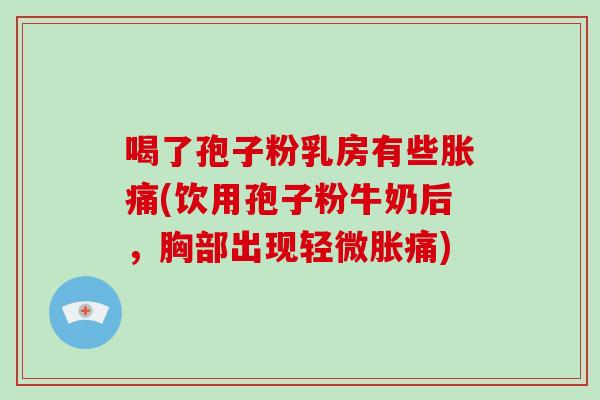 喝了孢子粉乳房有些胀痛(饮用孢子粉牛奶后，胸部出现轻微胀痛)