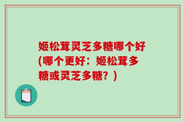 姬松茸灵芝多糖哪个好(哪个更好：姬松茸多糖或灵芝多糖？)