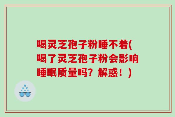喝灵芝孢子粉睡不着(喝了灵芝孢子粉会影响睡眠质量吗？解惑！)
