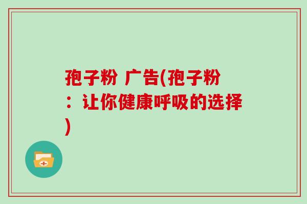 孢子粉 广告(孢子粉：让你健康的选择)