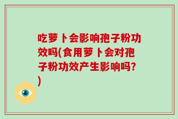 吃萝卜会影响孢子粉功效吗(食用萝卜会对孢子粉功效产生影响吗？)