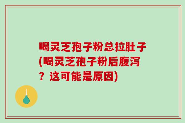 喝灵芝孢子粉总拉肚子(喝灵芝孢子粉后？这可能是原因)