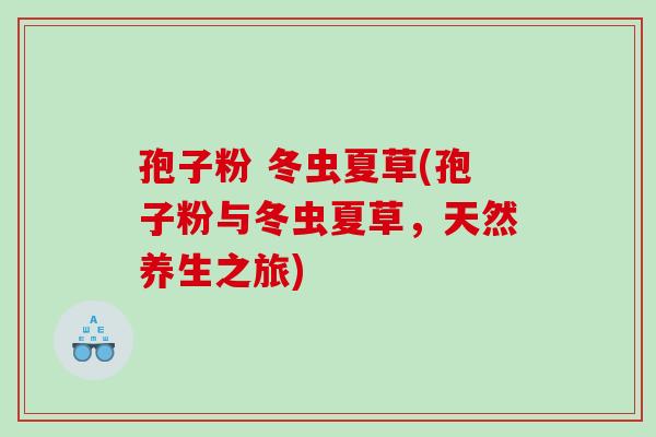 孢子粉 冬虫夏草(孢子粉与冬虫夏草，天然养生之旅)