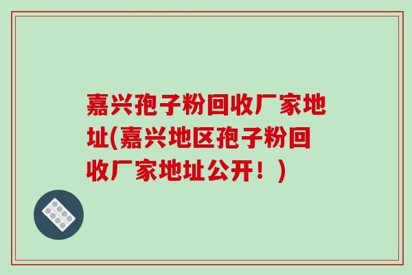 嘉兴孢子粉回收厂家地址(嘉兴地区孢子粉回收厂家地址公开！)