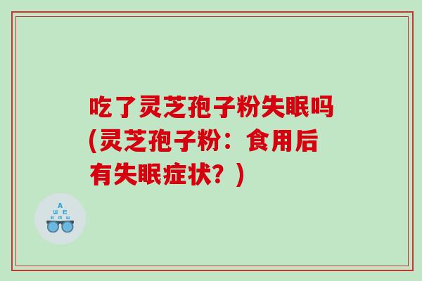 吃了灵芝孢子粉吗(灵芝孢子粉：食用后有症状？)