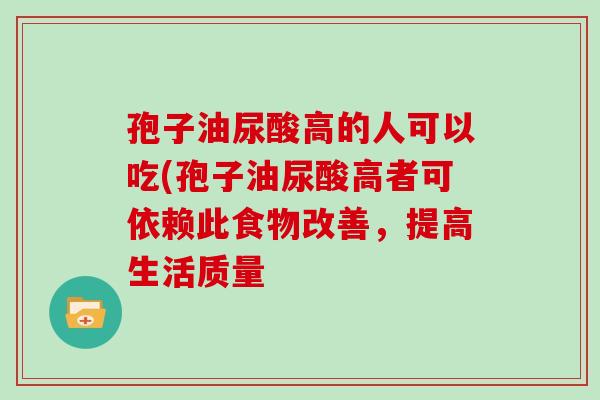 孢子油尿酸高的人可以吃(孢子油尿酸高者可依赖此食物改善，提高生活质量