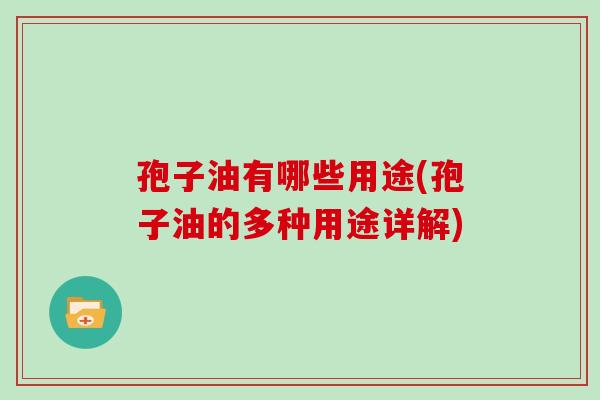 孢子油有哪些用途(孢子油的多种用途详解)