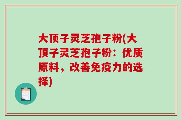 大顶子灵芝孢子粉(大顶子灵芝孢子粉：优质原料，改善免疫力的选择)