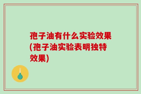 孢子油有什么实验效果(孢子油实验表明独特效果)