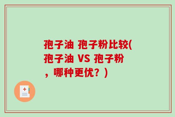 孢子油 孢子粉比较(孢子油 VS 孢子粉，哪种更优？)