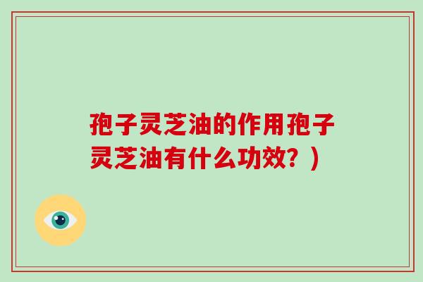 孢子灵芝油的作用孢子灵芝油有什么功效？)