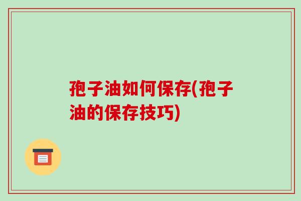 孢子油如何保存(孢子油的保存技巧)