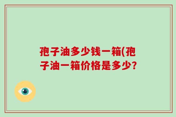 孢子油多少钱一箱(孢子油一箱价格是多少？