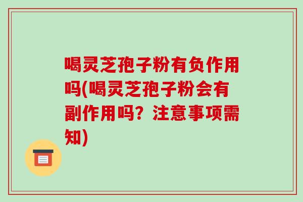 喝灵芝孢子粉有负作用吗(喝灵芝孢子粉会有副作用吗？注意事项需知)