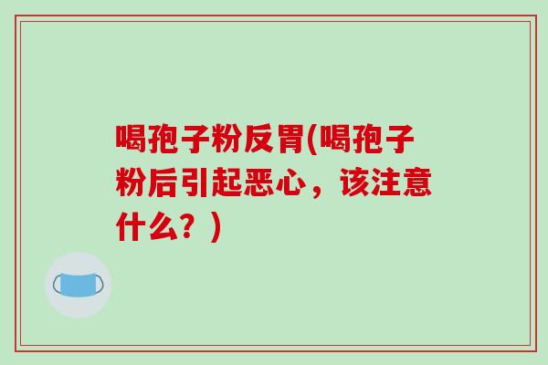 喝孢子粉反胃(喝孢子粉后引起恶心，该注意什么？)