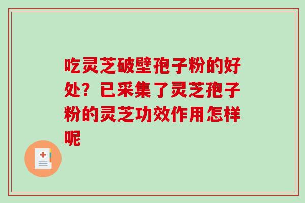 吃灵芝破壁孢子粉的好处？已采集了灵芝孢子粉的灵芝功效作用怎样呢