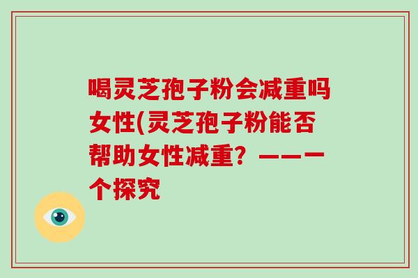 喝灵芝孢子粉会减重吗女性(灵芝孢子粉能否帮助女性减重？——一个探究