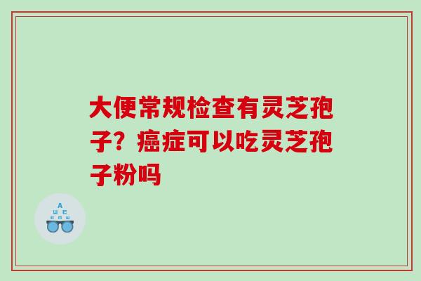 大便常规检查有灵芝孢子？癌症可以吃灵芝孢子粉吗