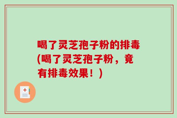 喝了灵芝孢子粉的排毒(喝了灵芝孢子粉，竟有排毒效果！)
