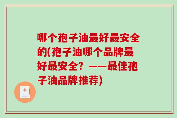 哪个孢子油好安全的(孢子油哪个品牌好安全？——佳孢子油品牌推荐)