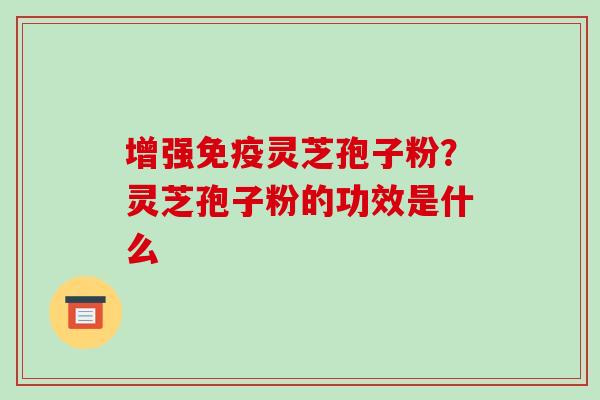 增强免疫灵芝孢子粉？灵芝孢子粉的功效是什么
