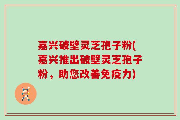嘉兴破壁灵芝孢子粉(嘉兴推出破壁灵芝孢子粉，助您改善免疫力)