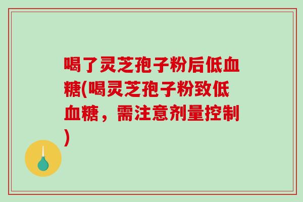喝了灵芝孢子粉后低血糖(喝灵芝孢子粉致低血糖，需注意剂量控制)