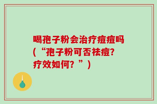 喝孢子粉会治疗痘痘吗(“孢子粉可否祛痘？疗效如何？”)