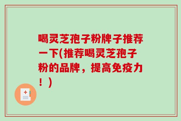 喝灵芝孢子粉牌子推荐一下(推荐喝灵芝孢子粉的品牌，提高免疫力！)