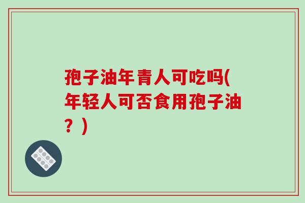 孢子油年青人可吃吗(年轻人可否食用孢子油？)