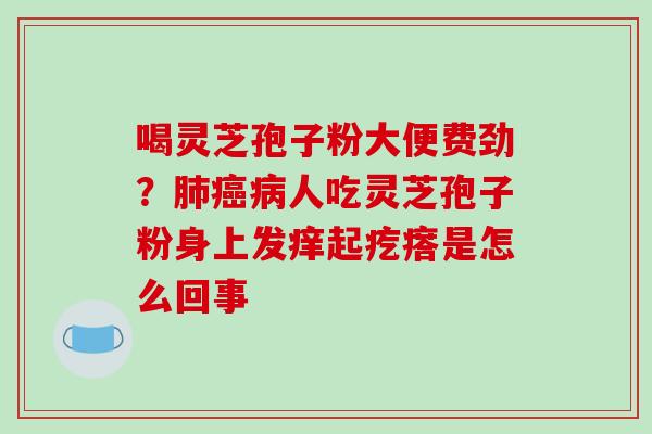 喝灵芝孢子粉大便费劲？人吃灵芝孢子粉身上发痒起疙瘩是怎么回事
