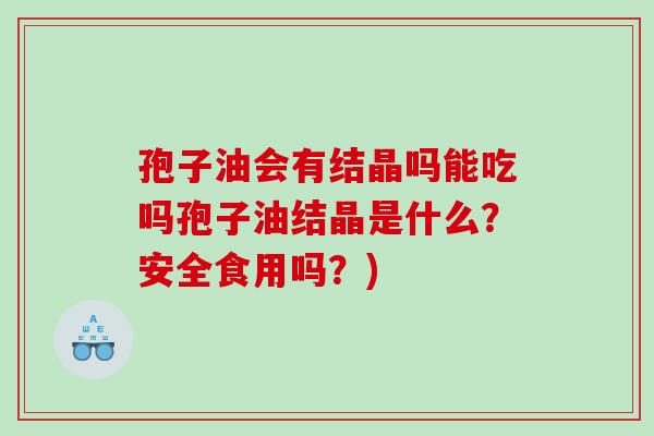 孢子油会有结晶吗能吃吗孢子油结晶是什么？安全食用吗？)