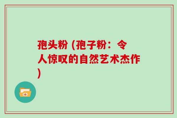 孢头粉 (孢子粉：令人惊叹的自然艺术杰作)