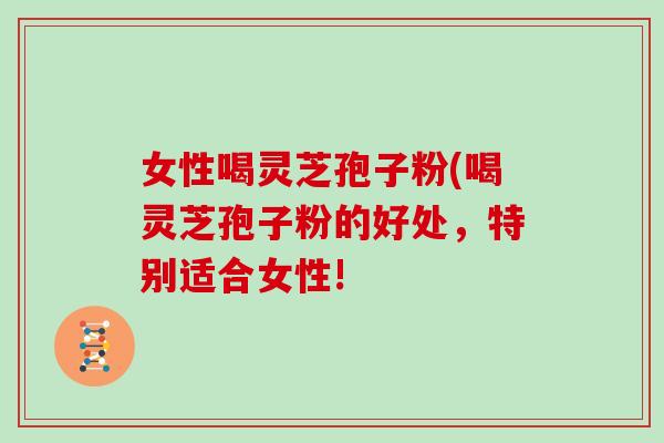 女性喝灵芝孢子粉(喝灵芝孢子粉的好处，特别适合女性!