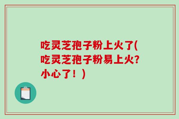吃灵芝孢子粉上火了(吃灵芝孢子粉易上火？小心了！)